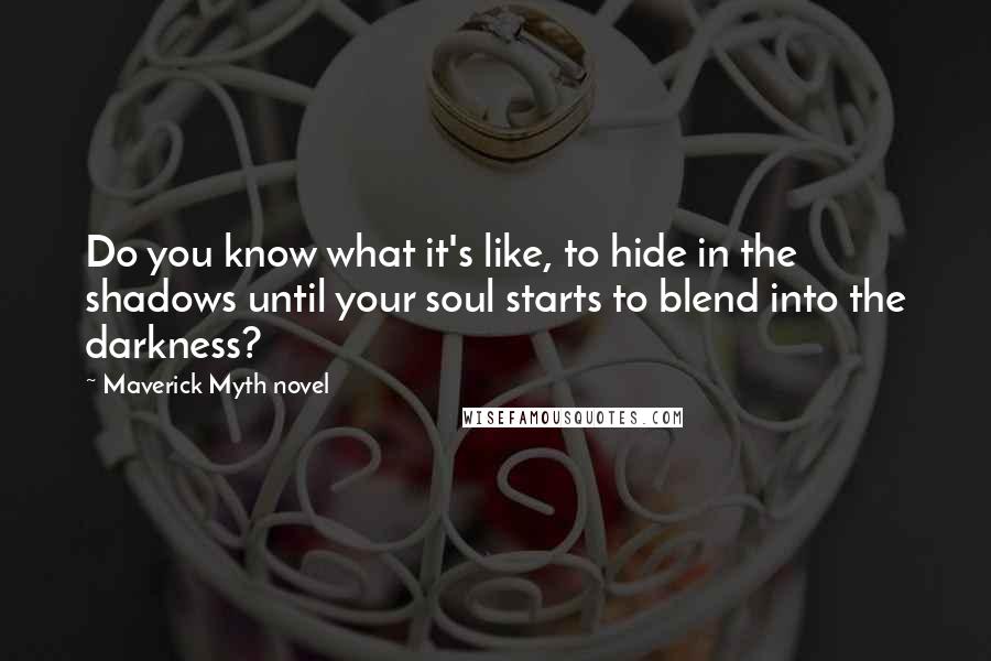 Maverick Myth Novel Quotes: Do you know what it's like, to hide in the shadows until your soul starts to blend into the darkness?