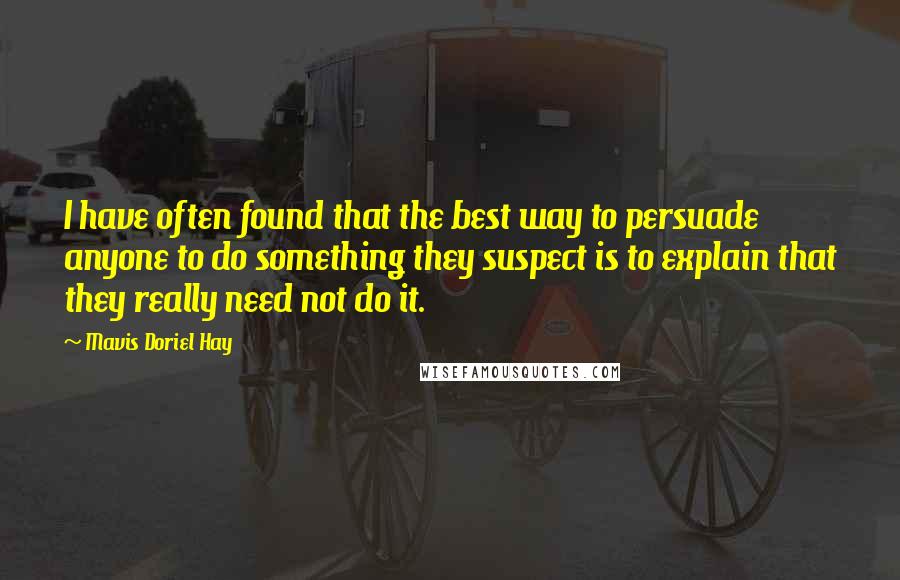 Mavis Doriel Hay Quotes: I have often found that the best way to persuade anyone to do something they suspect is to explain that they really need not do it.