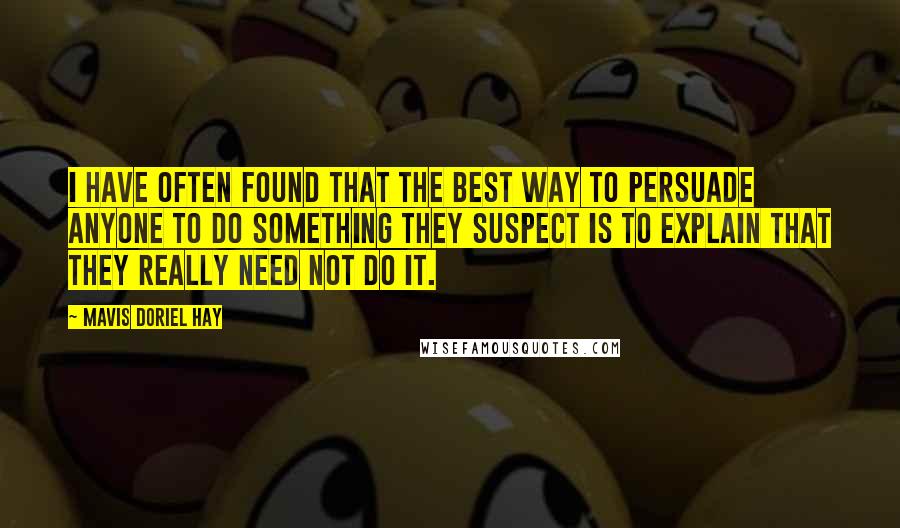 Mavis Doriel Hay Quotes: I have often found that the best way to persuade anyone to do something they suspect is to explain that they really need not do it.
