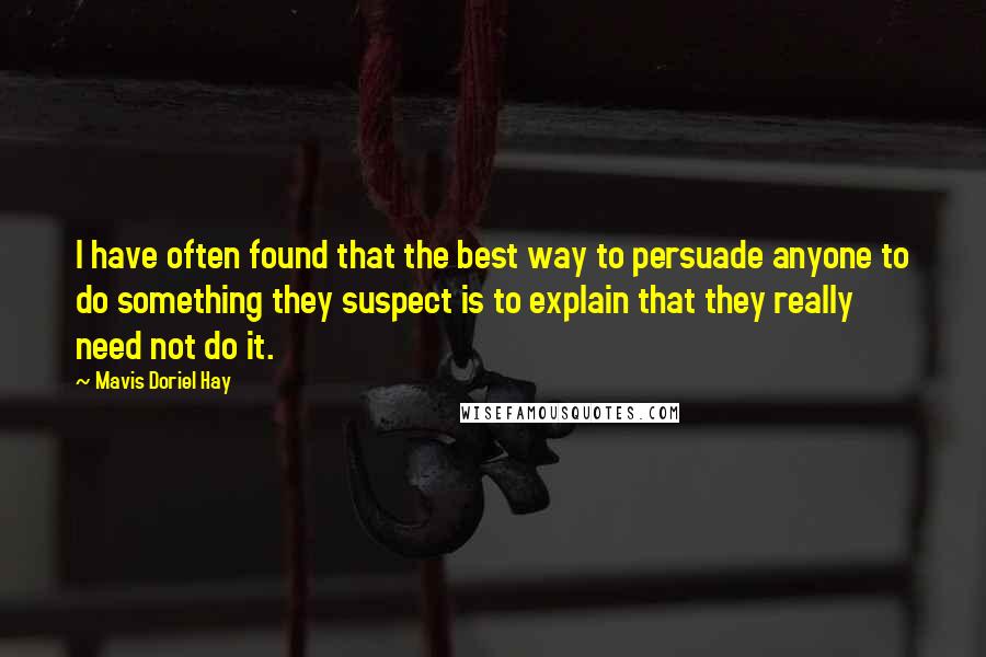 Mavis Doriel Hay Quotes: I have often found that the best way to persuade anyone to do something they suspect is to explain that they really need not do it.
