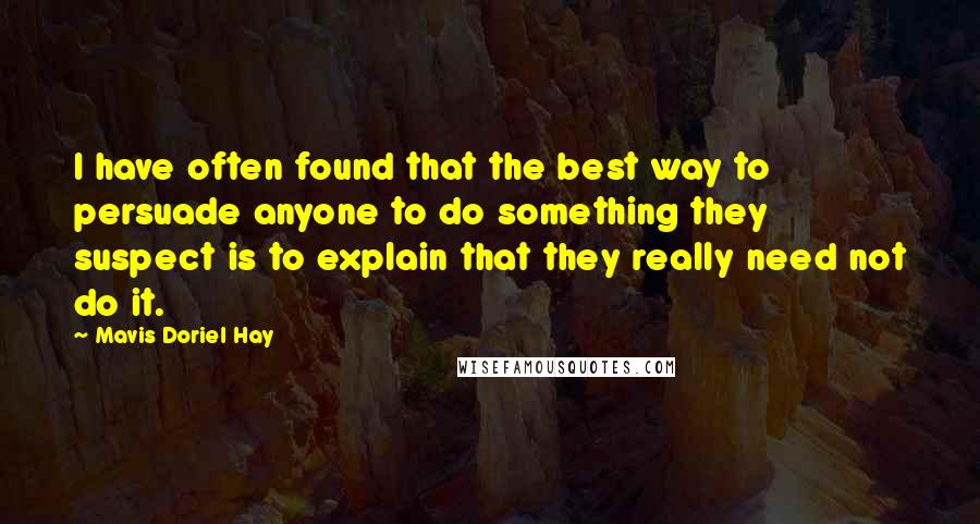 Mavis Doriel Hay Quotes: I have often found that the best way to persuade anyone to do something they suspect is to explain that they really need not do it.