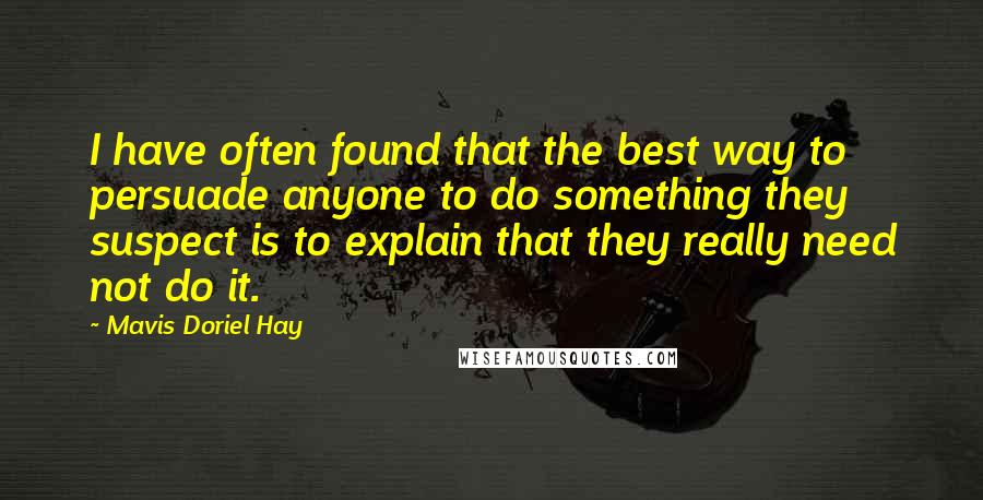 Mavis Doriel Hay Quotes: I have often found that the best way to persuade anyone to do something they suspect is to explain that they really need not do it.