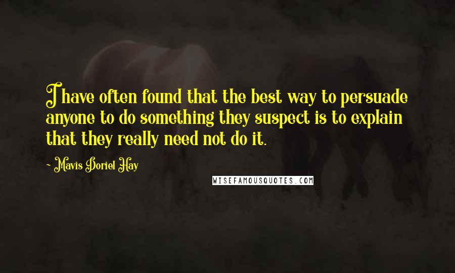 Mavis Doriel Hay Quotes: I have often found that the best way to persuade anyone to do something they suspect is to explain that they really need not do it.
