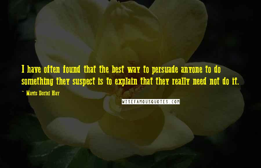 Mavis Doriel Hay Quotes: I have often found that the best way to persuade anyone to do something they suspect is to explain that they really need not do it.