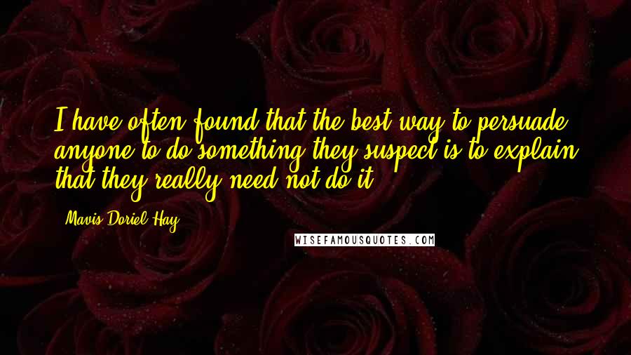 Mavis Doriel Hay Quotes: I have often found that the best way to persuade anyone to do something they suspect is to explain that they really need not do it.