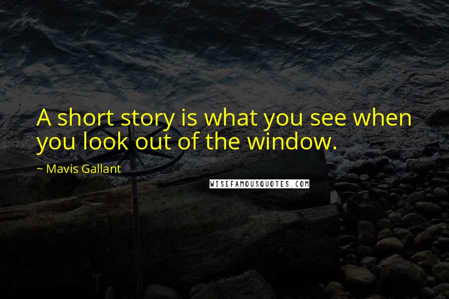 Mavis Gallant Quotes: A short story is what you see when you look out of the window.