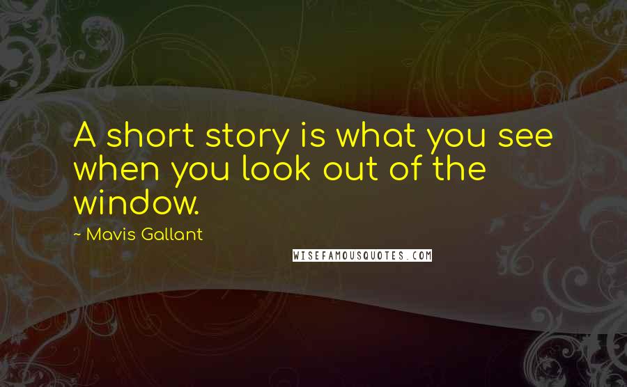 Mavis Gallant Quotes: A short story is what you see when you look out of the window.