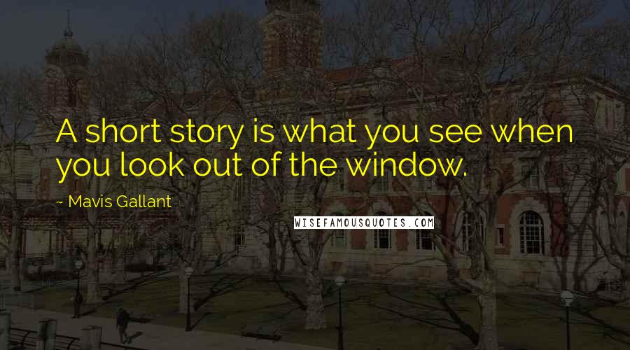 Mavis Gallant Quotes: A short story is what you see when you look out of the window.