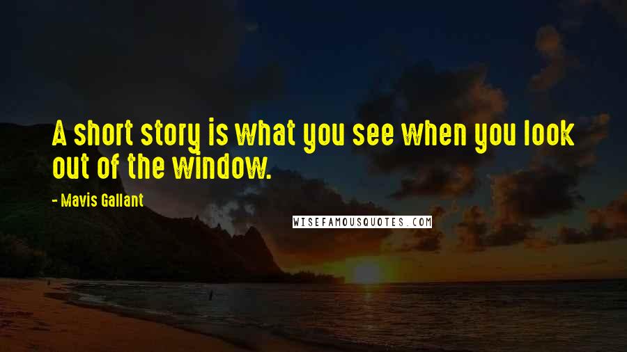 Mavis Gallant Quotes: A short story is what you see when you look out of the window.