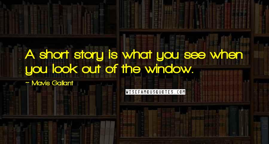 Mavis Gallant Quotes: A short story is what you see when you look out of the window.