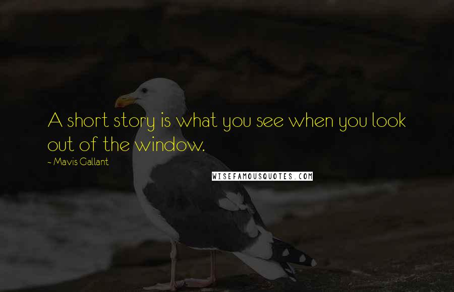 Mavis Gallant Quotes: A short story is what you see when you look out of the window.