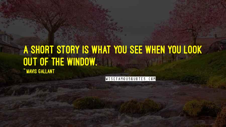 Mavis Gallant Quotes: A short story is what you see when you look out of the window.