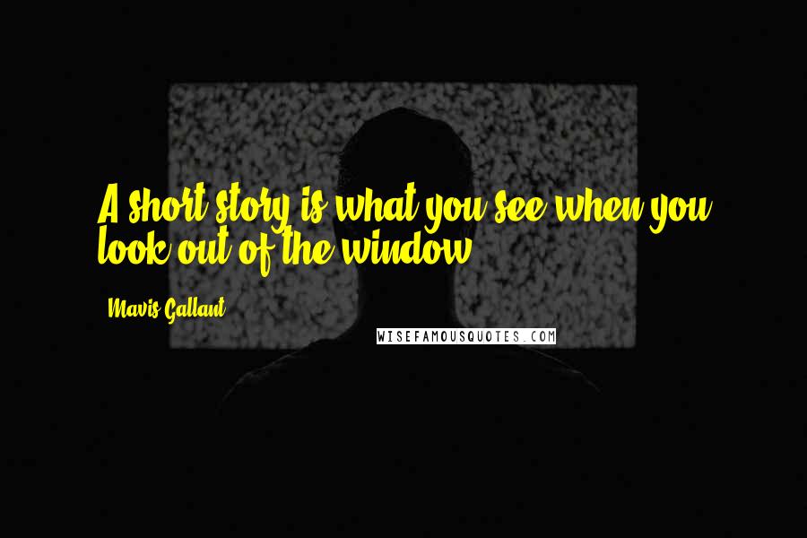 Mavis Gallant Quotes: A short story is what you see when you look out of the window.