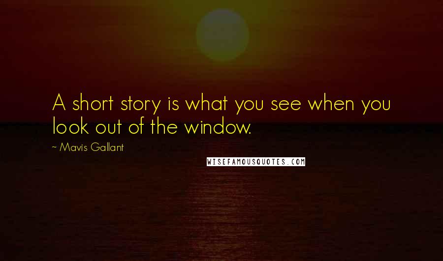 Mavis Gallant Quotes: A short story is what you see when you look out of the window.