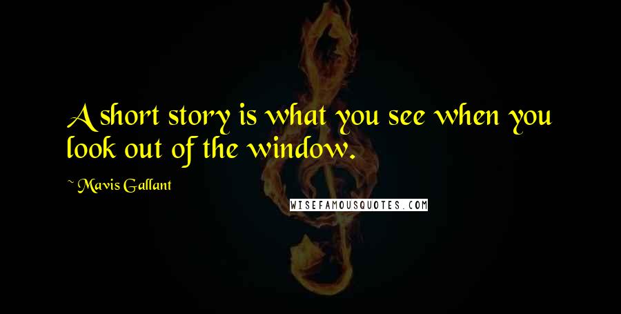 Mavis Gallant Quotes: A short story is what you see when you look out of the window.