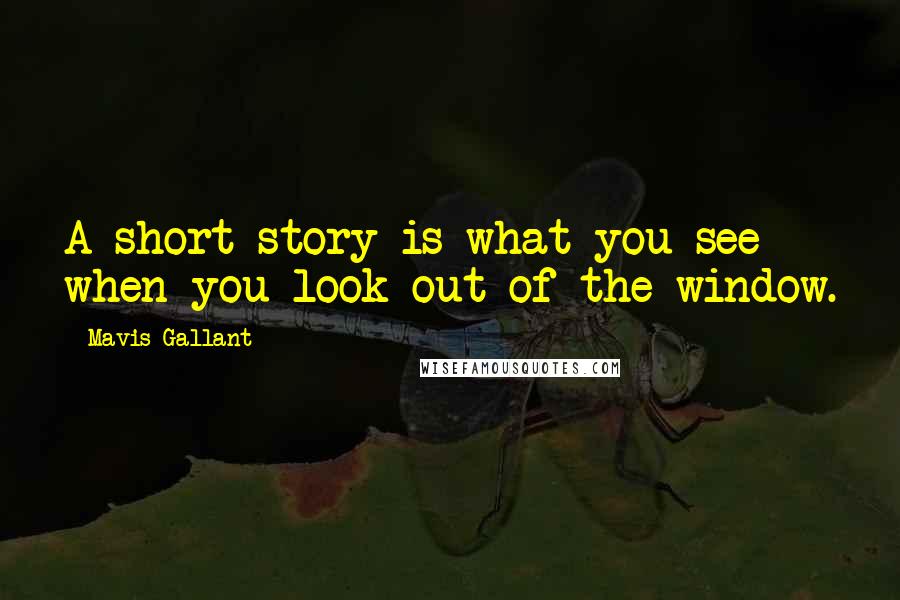 Mavis Gallant Quotes: A short story is what you see when you look out of the window.