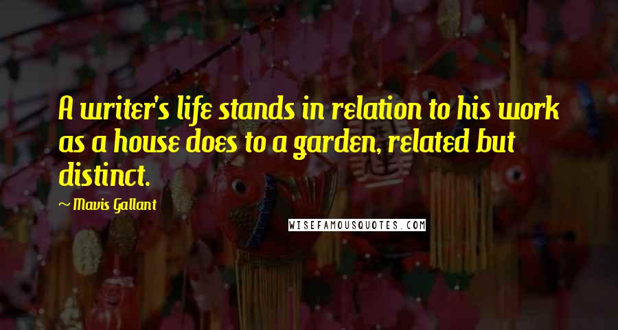 Mavis Gallant Quotes: A writer's life stands in relation to his work as a house does to a garden, related but distinct.