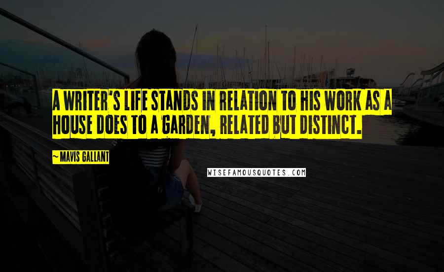 Mavis Gallant Quotes: A writer's life stands in relation to his work as a house does to a garden, related but distinct.