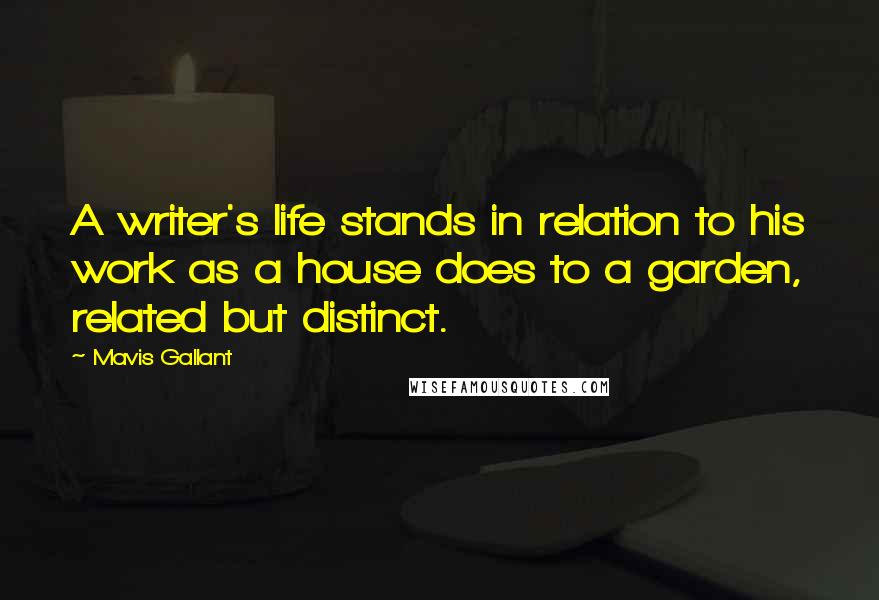 Mavis Gallant Quotes: A writer's life stands in relation to his work as a house does to a garden, related but distinct.