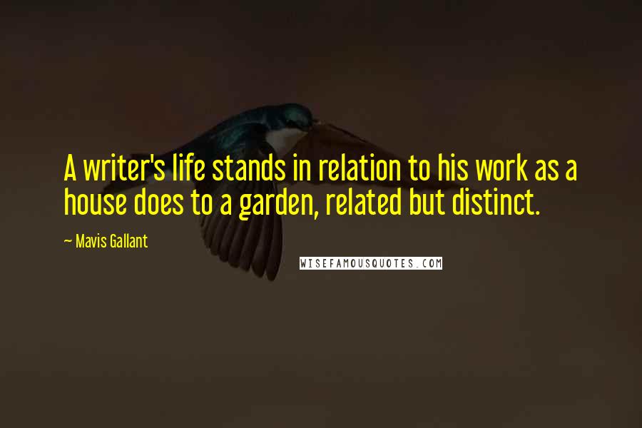 Mavis Gallant Quotes: A writer's life stands in relation to his work as a house does to a garden, related but distinct.