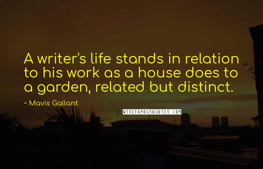 Mavis Gallant Quotes: A writer's life stands in relation to his work as a house does to a garden, related but distinct.