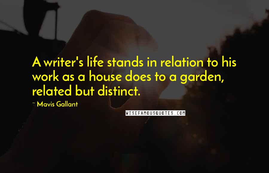 Mavis Gallant Quotes: A writer's life stands in relation to his work as a house does to a garden, related but distinct.