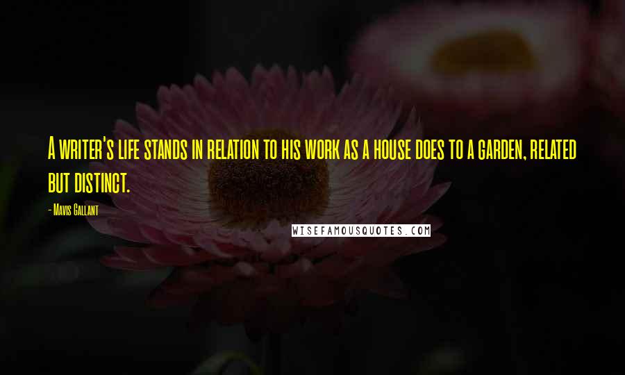 Mavis Gallant Quotes: A writer's life stands in relation to his work as a house does to a garden, related but distinct.