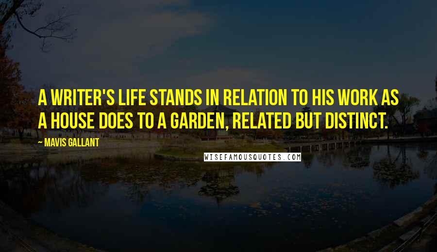 Mavis Gallant Quotes: A writer's life stands in relation to his work as a house does to a garden, related but distinct.
