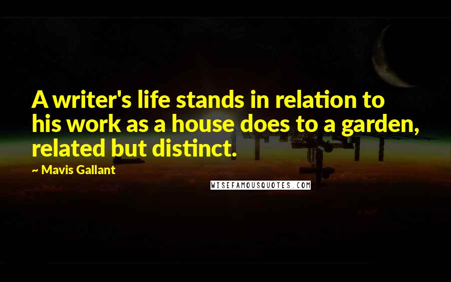 Mavis Gallant Quotes: A writer's life stands in relation to his work as a house does to a garden, related but distinct.