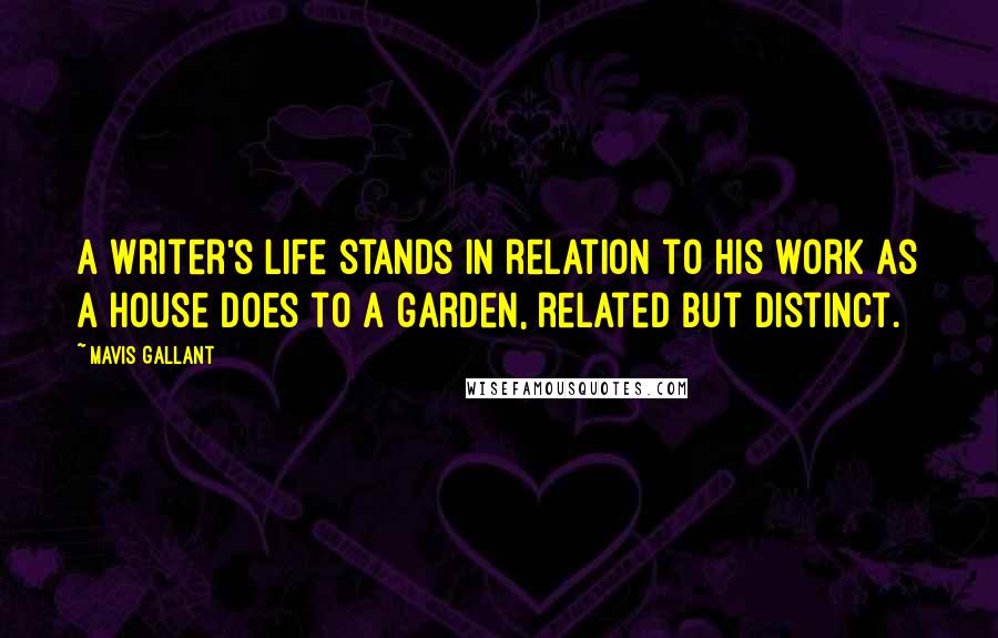 Mavis Gallant Quotes: A writer's life stands in relation to his work as a house does to a garden, related but distinct.