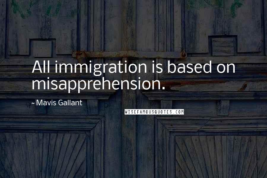 Mavis Gallant Quotes: All immigration is based on misapprehension.
