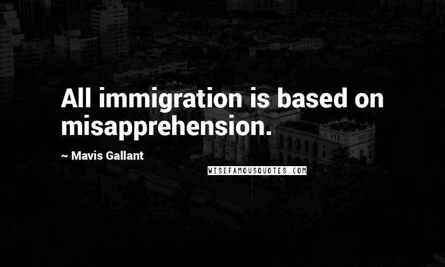 Mavis Gallant Quotes: All immigration is based on misapprehension.