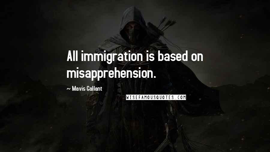 Mavis Gallant Quotes: All immigration is based on misapprehension.