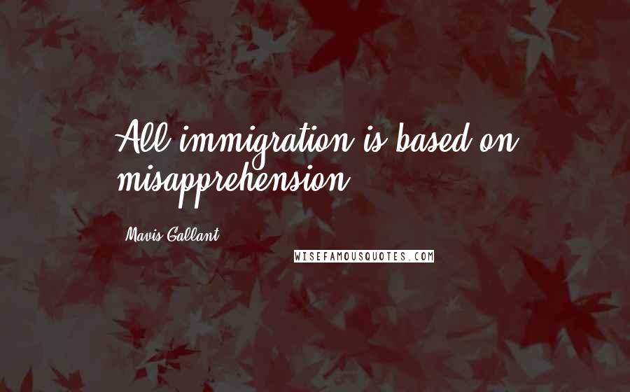 Mavis Gallant Quotes: All immigration is based on misapprehension.