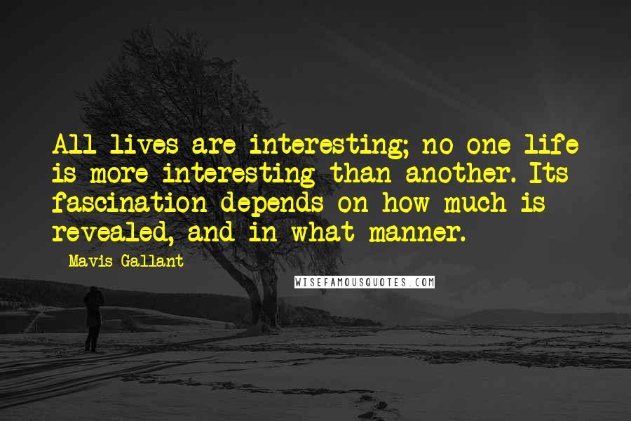 Mavis Gallant Quotes: All lives are interesting; no one life is more interesting than another. Its fascination depends on how much is revealed, and in what manner.