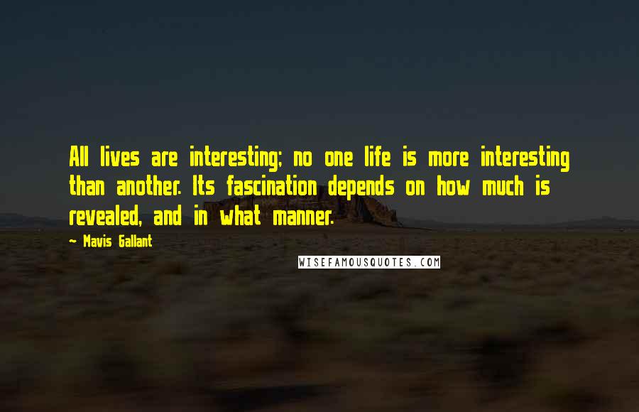 Mavis Gallant Quotes: All lives are interesting; no one life is more interesting than another. Its fascination depends on how much is revealed, and in what manner.