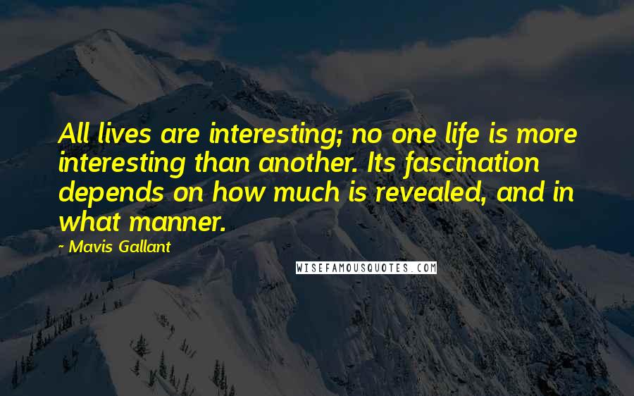 Mavis Gallant Quotes: All lives are interesting; no one life is more interesting than another. Its fascination depends on how much is revealed, and in what manner.