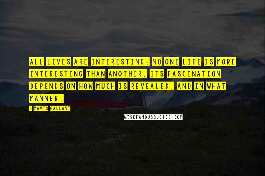 Mavis Gallant Quotes: All lives are interesting; no one life is more interesting than another. Its fascination depends on how much is revealed, and in what manner.