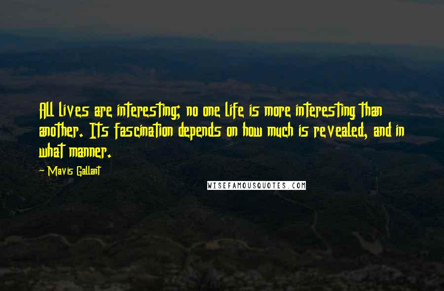 Mavis Gallant Quotes: All lives are interesting; no one life is more interesting than another. Its fascination depends on how much is revealed, and in what manner.