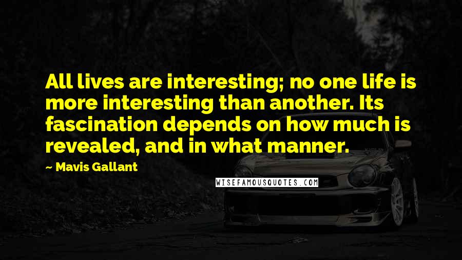 Mavis Gallant Quotes: All lives are interesting; no one life is more interesting than another. Its fascination depends on how much is revealed, and in what manner.