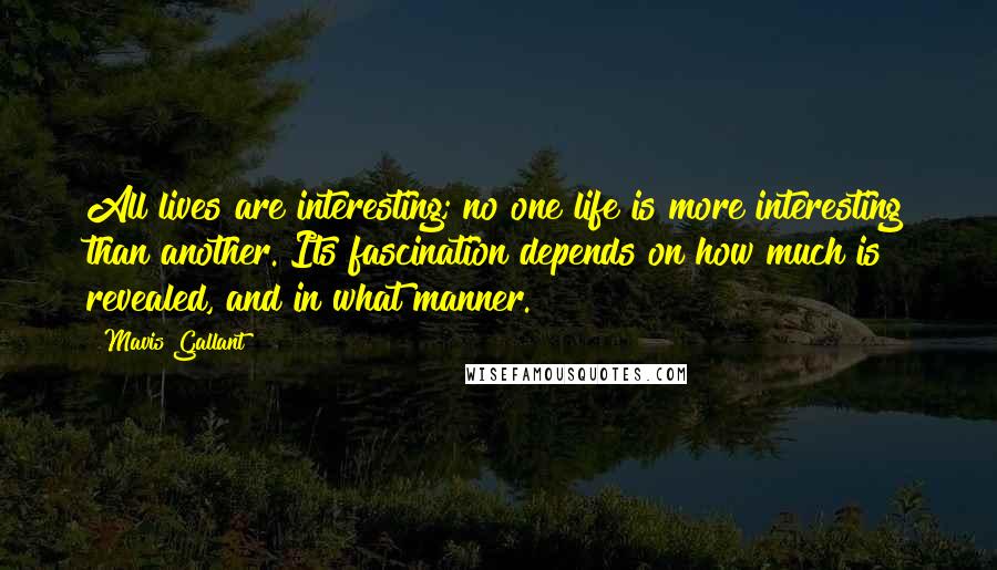 Mavis Gallant Quotes: All lives are interesting; no one life is more interesting than another. Its fascination depends on how much is revealed, and in what manner.