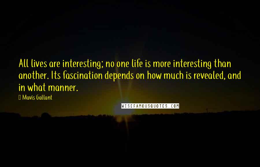 Mavis Gallant Quotes: All lives are interesting; no one life is more interesting than another. Its fascination depends on how much is revealed, and in what manner.