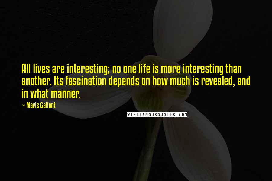 Mavis Gallant Quotes: All lives are interesting; no one life is more interesting than another. Its fascination depends on how much is revealed, and in what manner.