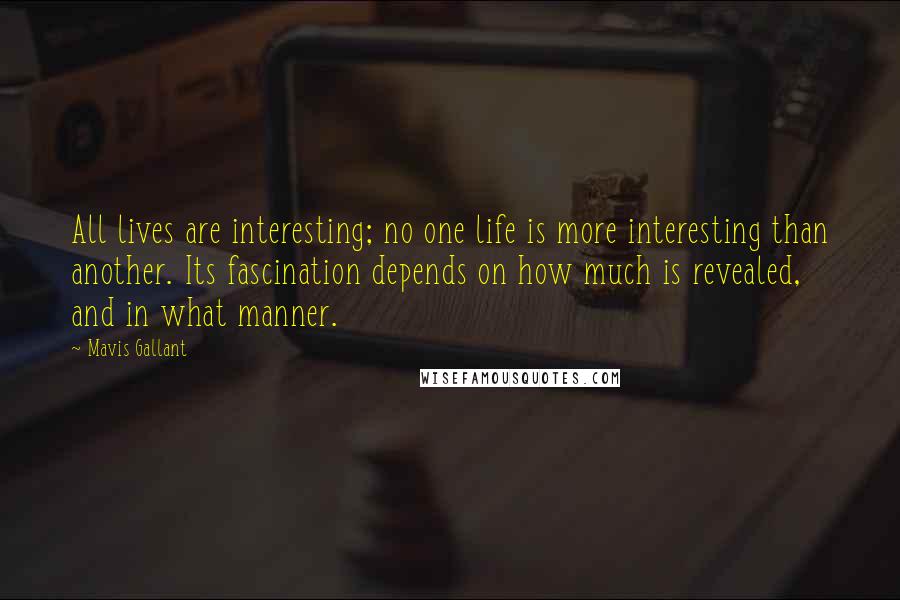 Mavis Gallant Quotes: All lives are interesting; no one life is more interesting than another. Its fascination depends on how much is revealed, and in what manner.