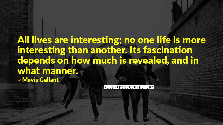 Mavis Gallant Quotes: All lives are interesting; no one life is more interesting than another. Its fascination depends on how much is revealed, and in what manner.