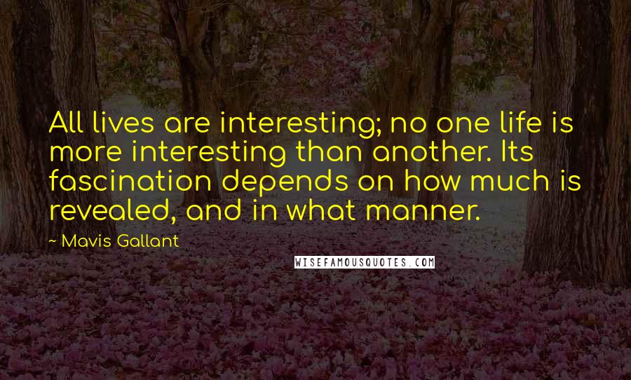 Mavis Gallant Quotes: All lives are interesting; no one life is more interesting than another. Its fascination depends on how much is revealed, and in what manner.