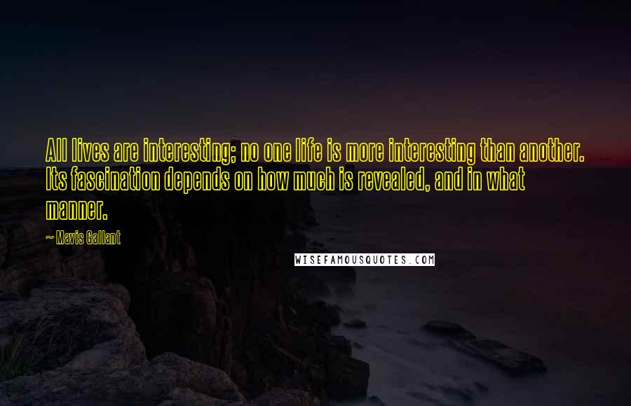 Mavis Gallant Quotes: All lives are interesting; no one life is more interesting than another. Its fascination depends on how much is revealed, and in what manner.