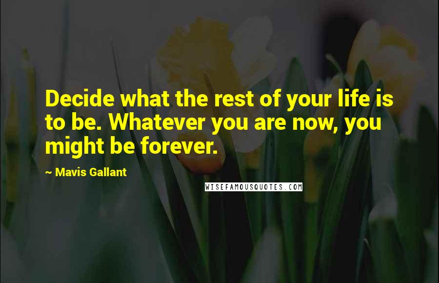 Mavis Gallant Quotes: Decide what the rest of your life is to be. Whatever you are now, you might be forever.