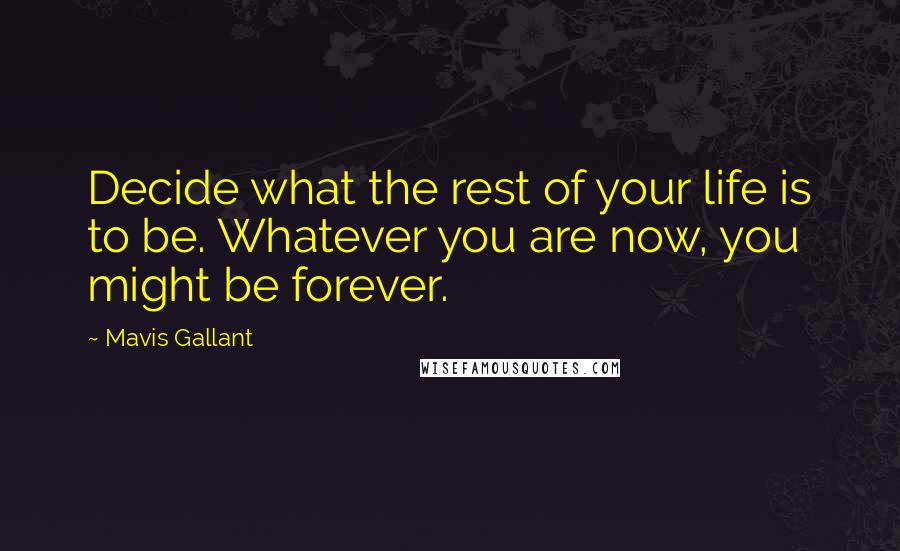 Mavis Gallant Quotes: Decide what the rest of your life is to be. Whatever you are now, you might be forever.