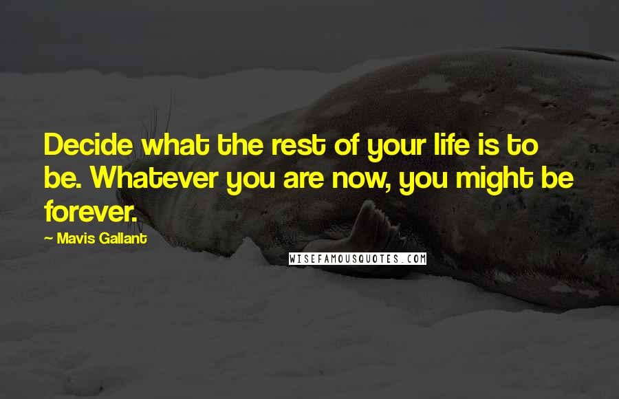 Mavis Gallant Quotes: Decide what the rest of your life is to be. Whatever you are now, you might be forever.